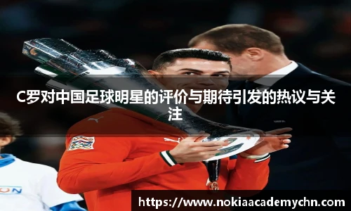 C罗对中国足球明星的评价与期待引发的热议与关注